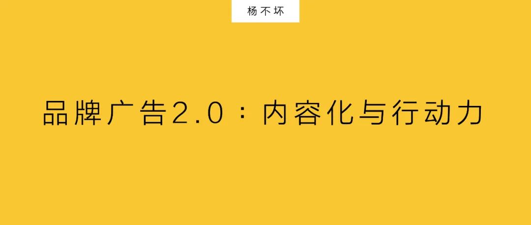 品牌广告2.0：内容化与行动力｜杨不坏